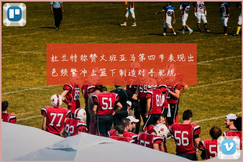 杜兰特称赞文班亚马第四节表现出色频繁冲击篮下制造对手犯规