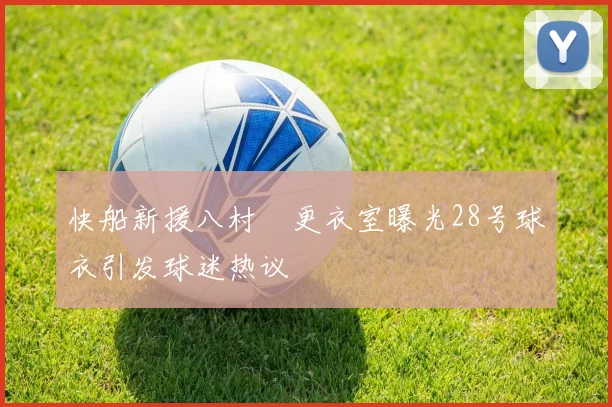 快船新援八村塁更衣室曝光28号球衣引发球迷热议