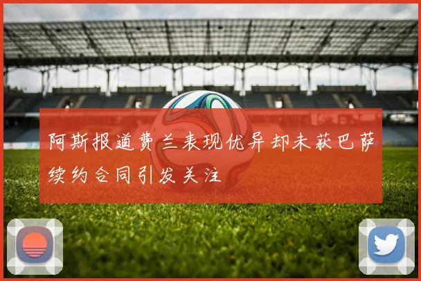 阿斯报道费兰表现优异却未获巴萨续约合同引发关注