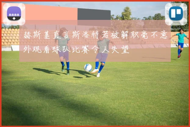 赫斯基直言斯洛特若被解职毫不意外观看球队比赛令人失望