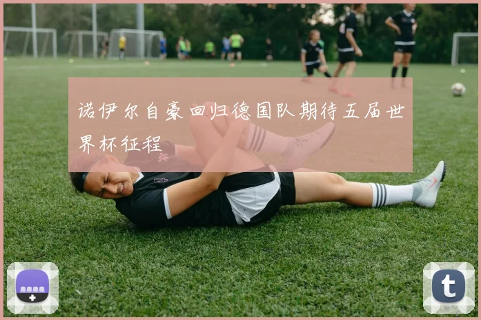 诺伊尔自豪回归德国队期待五届世界杯征程