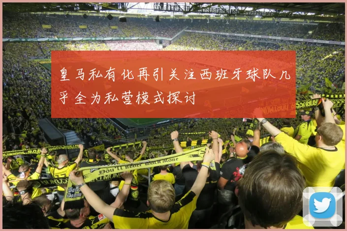 皇马私有化再引关注西班牙球队几乎全为私营模式探讨