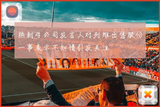 热刺母公司发言人对列维出售股份一事表示不知情引发关注