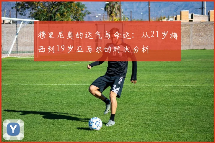 穆里尼奥的运气与命运：从21岁梅西到19岁亚马尔的对决分析