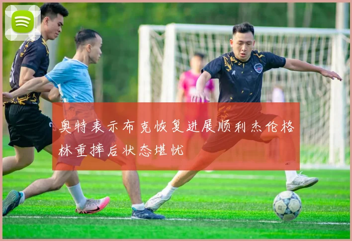 奥特表示布克恢复进展顺利杰伦格林重摔后状态堪忧