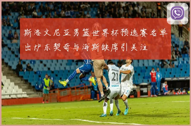 斯洛文尼亚男篮世界杯预选赛名单出炉东契奇与海斯缺席引关注