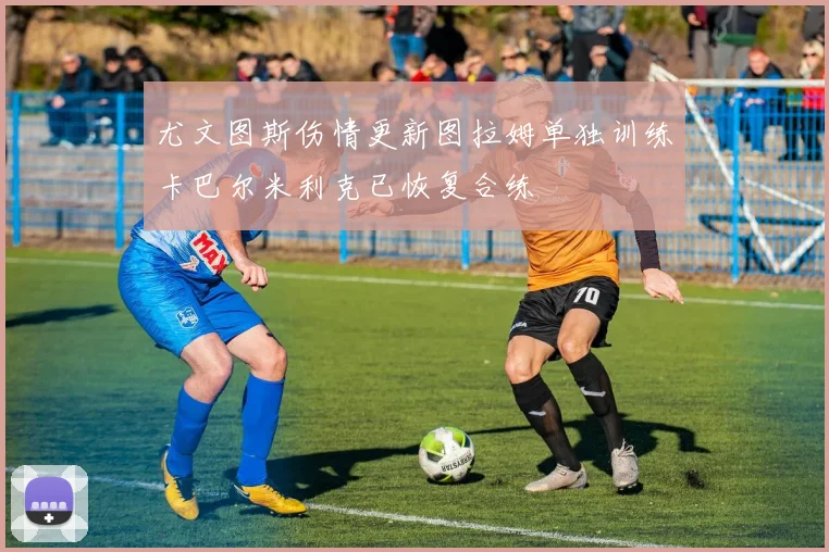 尤文图斯伤情更新图拉姆单独训练卡巴尔米利克已恢复合练