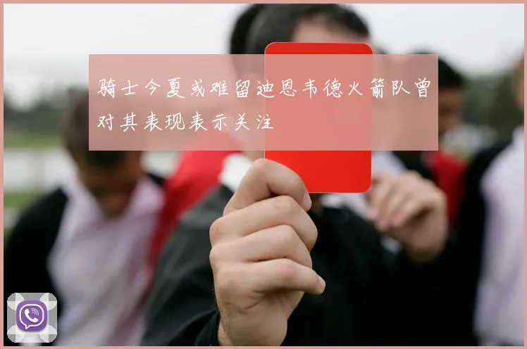 骑士今夏或难留迪恩韦德火箭队曾对其表现表示关注