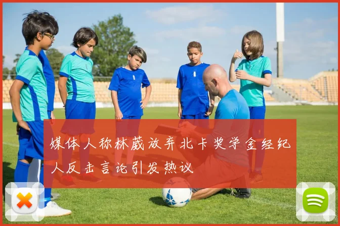 媒体人称林葳放弃北卡奖学金经纪人反击言论引发热议