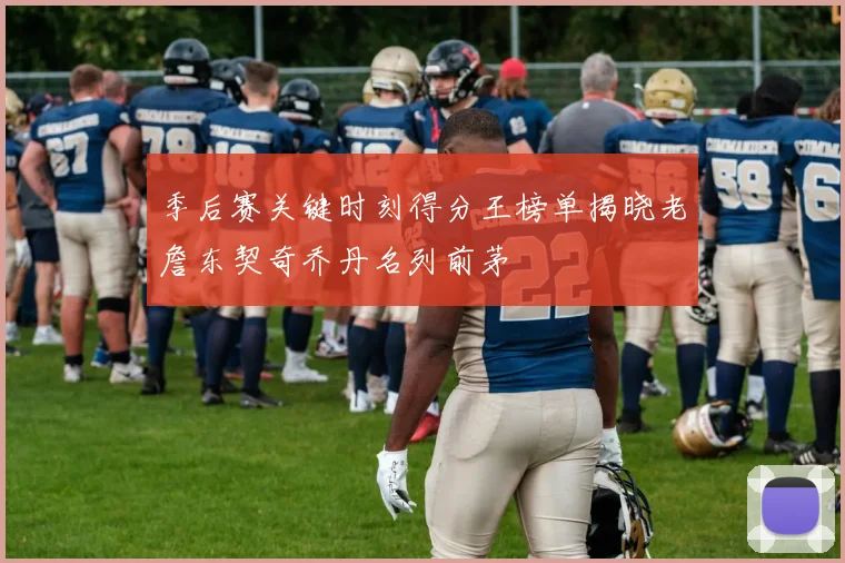 季后赛关键时刻得分王榜单揭晓老詹东契奇乔丹名列前茅
