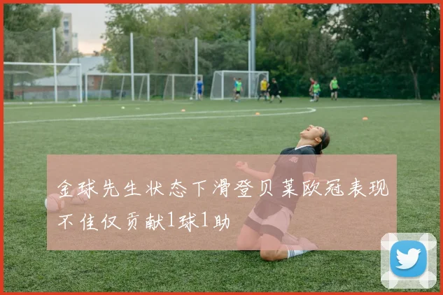 金球先生状态下滑登贝莱欧冠表现不佳仅贡献1球1助