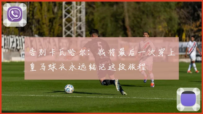 告别卡瓦哈尔：我将最后一次穿上皇马球衣永远铭记这段旅程