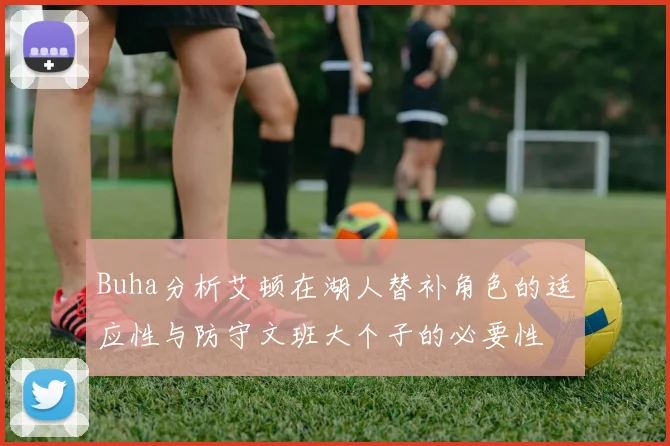 Buha分析艾顿在湖人替补角色的适应性与防守文班大个子的必要性