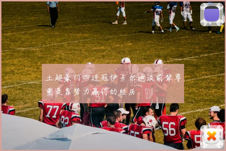 土超豪门四连冠伊卡尔迪谈前辈尊重是靠努力赢得的经历