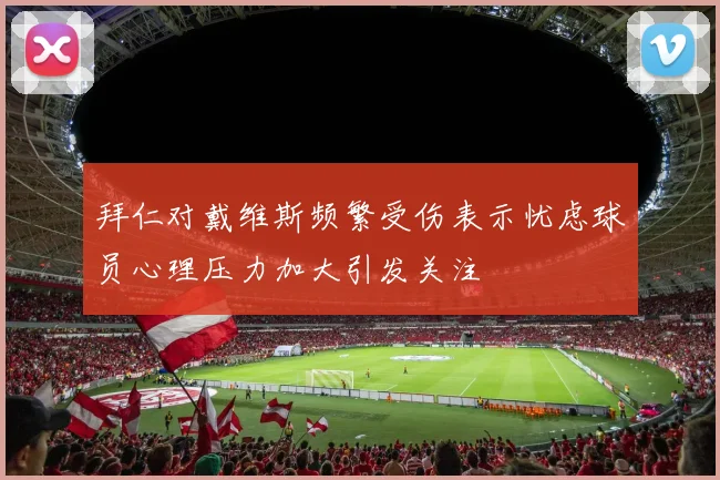 拜仁对戴维斯频繁受伤表示忧虑球员心理压力加大引发关注