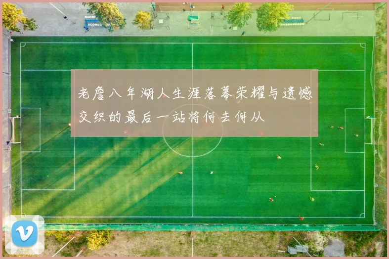 老詹八年湖人生涯落幕荣耀与遗憾交织的最后一站将何去何从