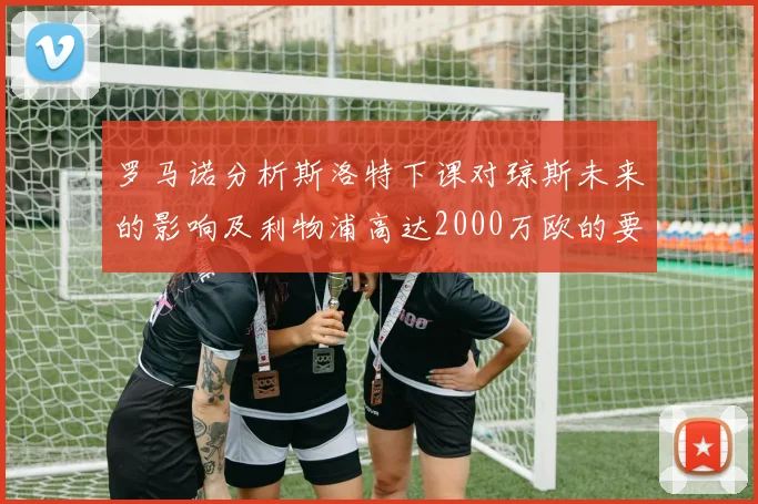 罗马诺分析斯洛特下课对琼斯未来的影响及利物浦高达2000万欧的要价