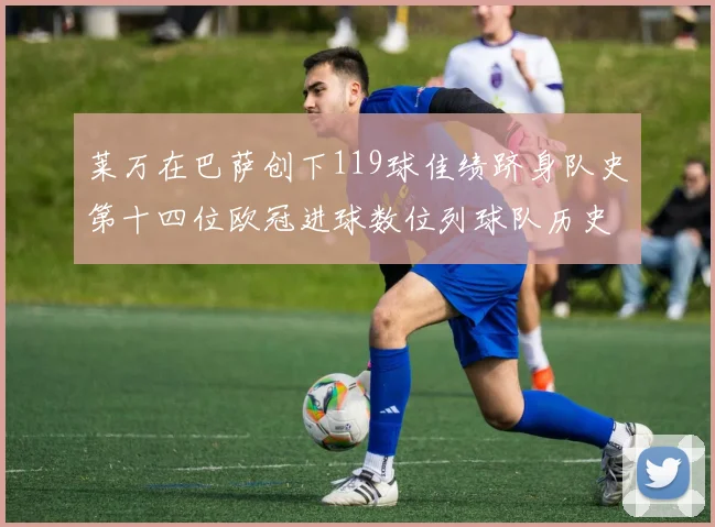 莱万在巴萨创下119球佳绩跻身队史第十四位欧冠进球数位列球队历史第四