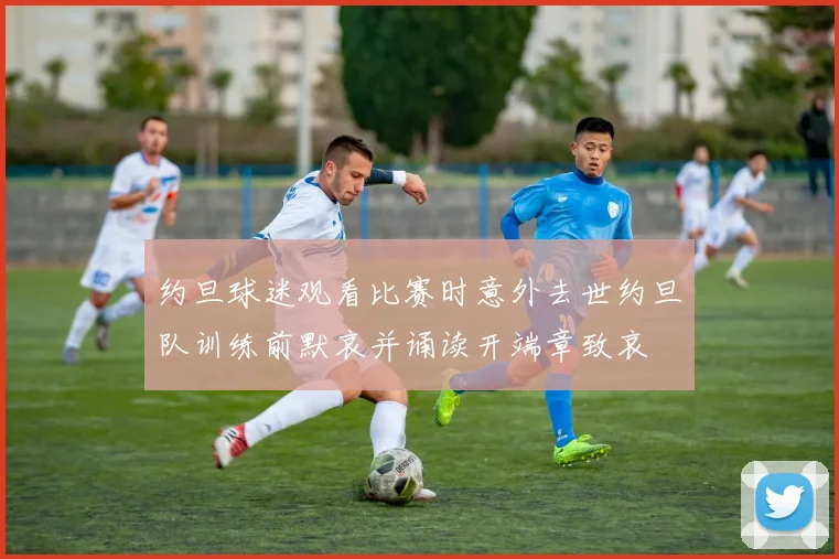 约旦球迷观看比赛时意外去世约旦队训练前默哀并诵读开端章致哀
