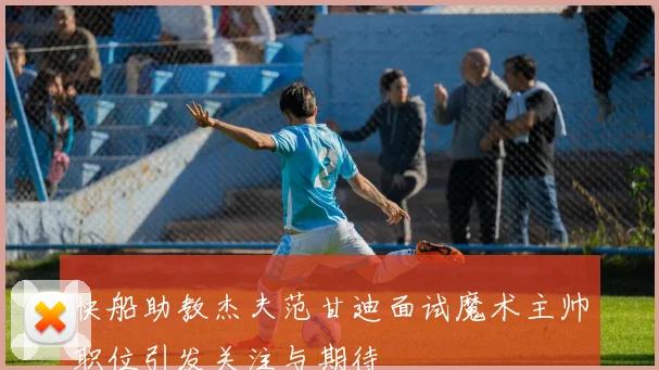 快船助教杰夫范甘迪面试魔术主帅职位引发关注与期待