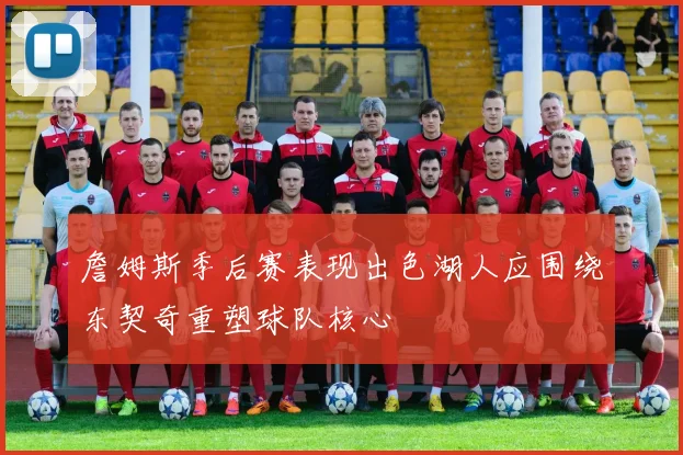 詹姆斯季后赛表现出色湖人应围绕东契奇重塑球队核心