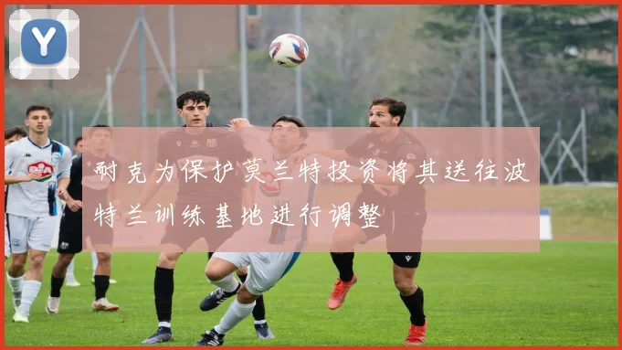 耐克为保护莫兰特投资将其送往波特兰训练基地进行调整