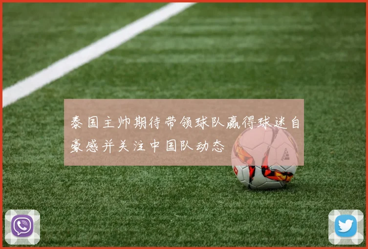 泰国主帅期待带领球队赢得球迷自豪感并关注中国队动态