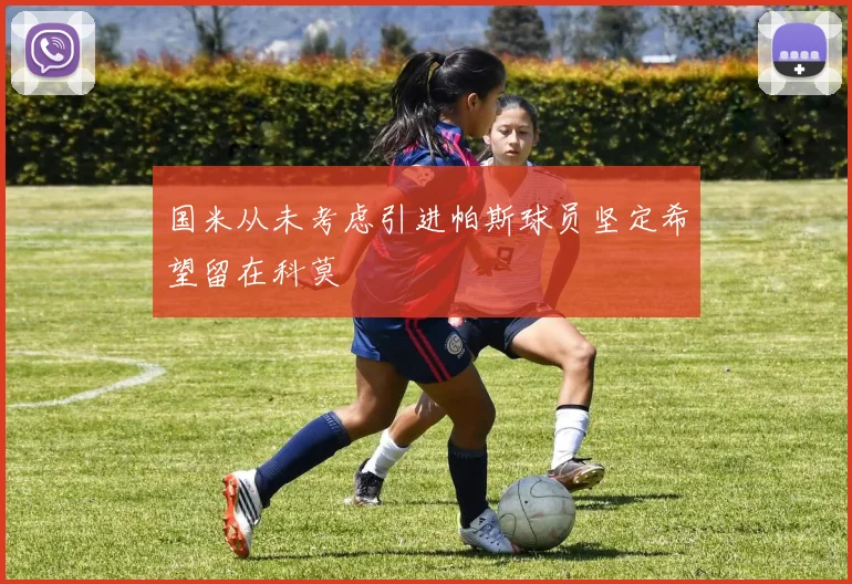 国米从未考虑引进帕斯球员坚定希望留在科莫