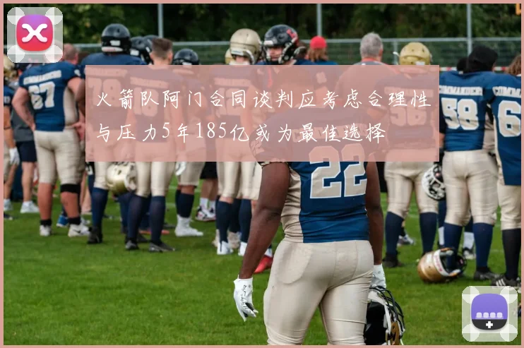 火箭队阿门合同谈判应考虑合理性与压力5年185亿或为最佳选择