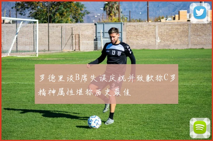 罗德里谈B席失误庆祝并致歉称C罗精神属性堪称历史最佳